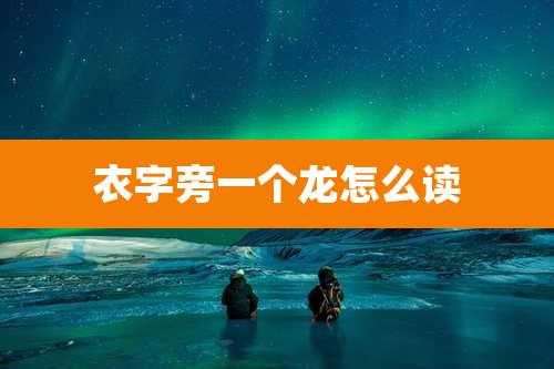 衣字旁一个龙怎么读