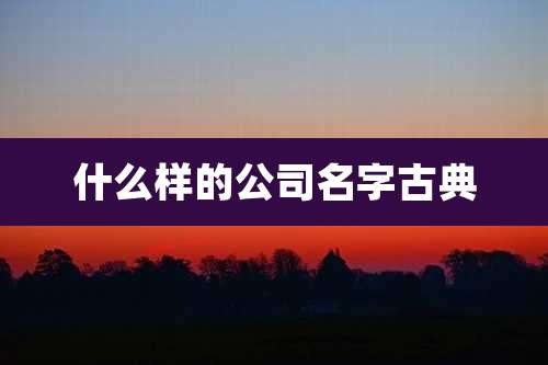 什么样的公司名字古典