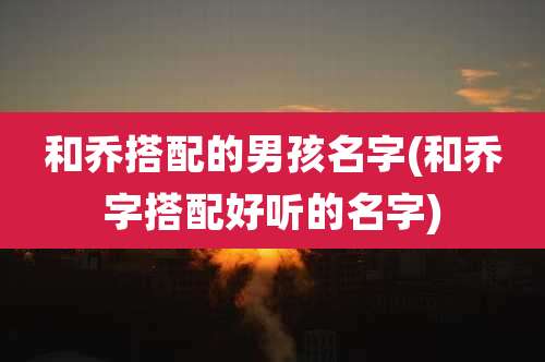 和乔搭配的男孩名字(和乔字搭配好听的名字)