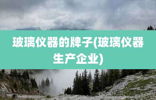玻璃仪器的牌子(玻璃仪器生产企业)