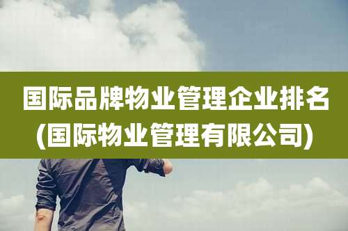 国际品牌物业管理企业排名(国际物业管理有限公司)