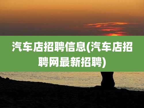 汽车店招聘信息(汽车店招聘网最新招聘)