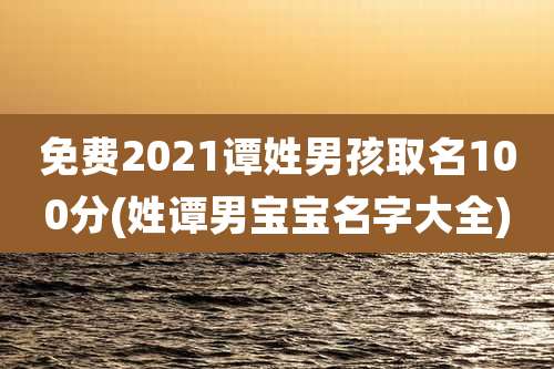 免费2021谭姓男孩取名100分(姓谭男宝宝名字大全)