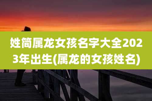 姓简属龙女孩名字大全2023年出生(属龙的女孩姓名)