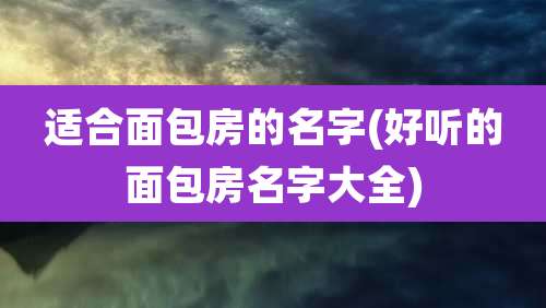 适合面包房的名字(好听的面包房名字大全)