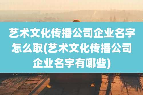 艺术文化传播公司企业名字怎么取(艺术文化传播公司企业名字有哪些)