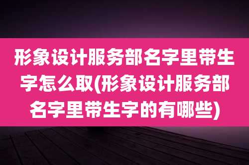 形象设计服务部名字里带生字怎么取(形象设计服务部名字里带生字的有哪些)