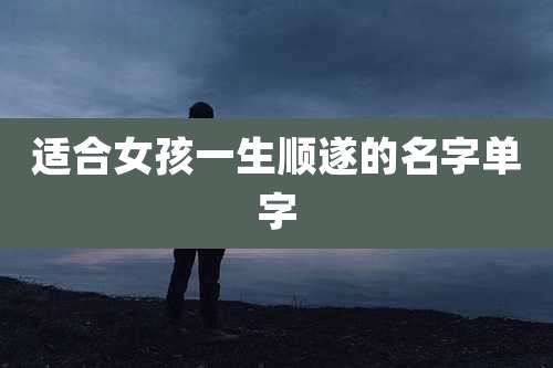 适合女孩一生顺遂的名字单字