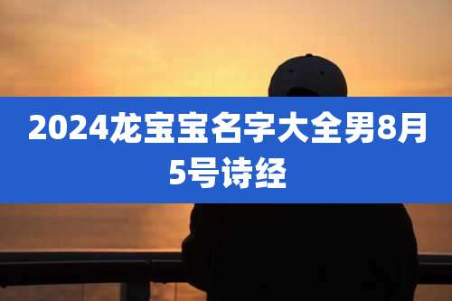 2024龙宝宝名字大全男8月5号诗经