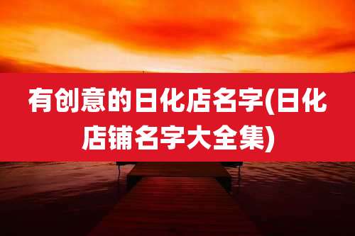 有创意的日化店名字(日化店铺名字大全集)