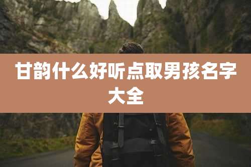 甘韵什么好听点取男孩名字大全