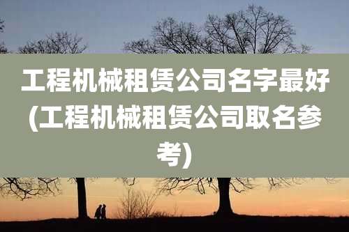 工程机械租赁公司名字最好(工程机械租赁公司取名参考)