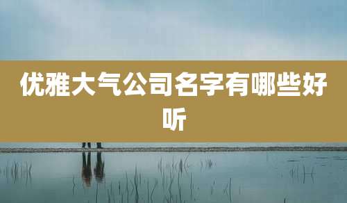 优雅大气公司名字有哪些好听