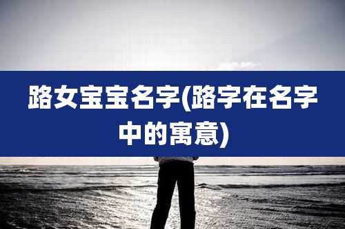路女宝宝名字(路字在名字中的寓意)