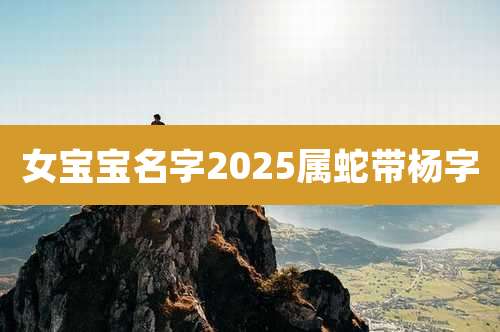 女宝宝名字2025属蛇带杨字