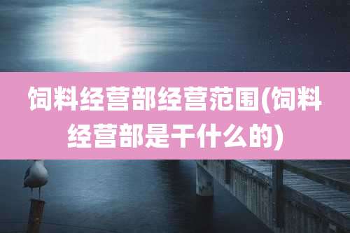饲料经营部经营范围(饲料经营部是干什么的)