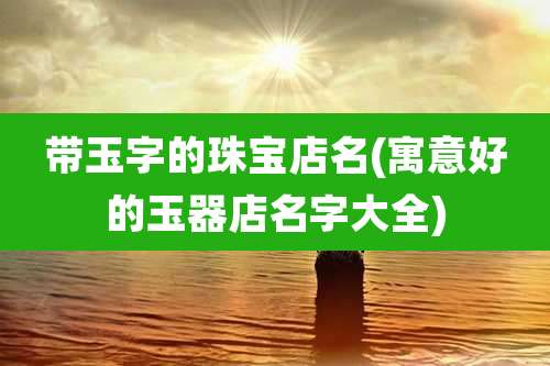 带玉字的珠宝店名(寓意好的玉器店名字大全)