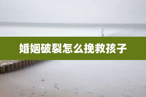 婚姻破裂怎么挽救孩子