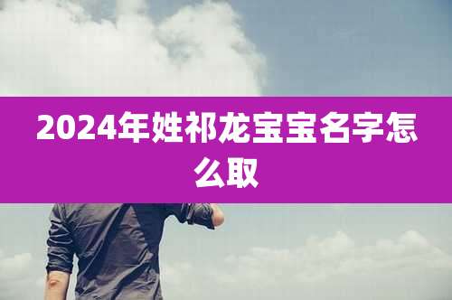 2024年姓祁龙宝宝名字怎么取