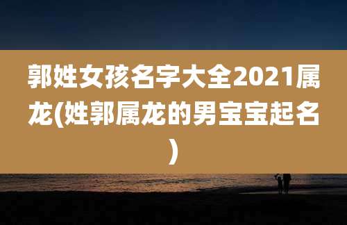 郭姓女孩名字大全2021属龙(姓郭属龙的男宝宝起名)