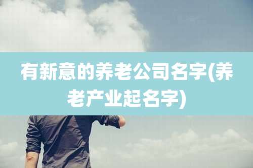 有新意的养老公司名字(养老产业起名字)
