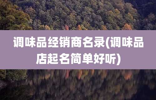 调味品经销商名录(调味品店起名简单好听)