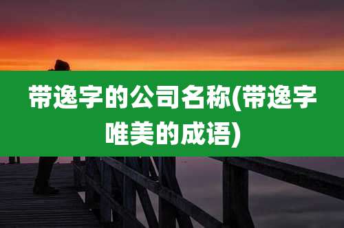 带逸字的公司名称(带逸字唯美的成语)