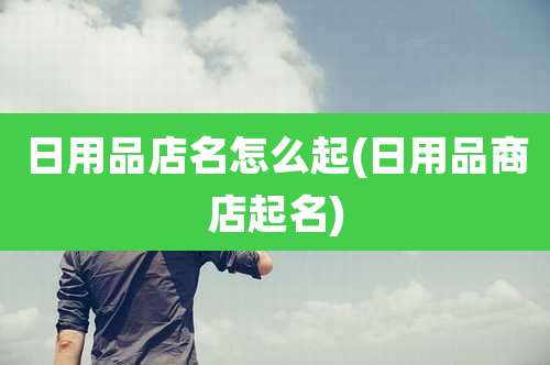 日用品店名怎么起(日用品商店起名)