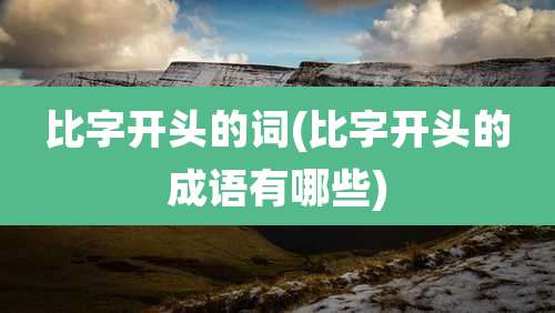 比字开头的词(比字开头的成语有哪些)