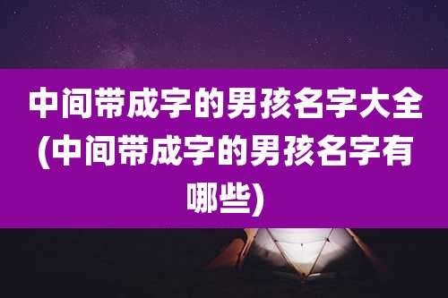 中间带成字的男孩名字大全(中间带成字的男孩名字有哪些)