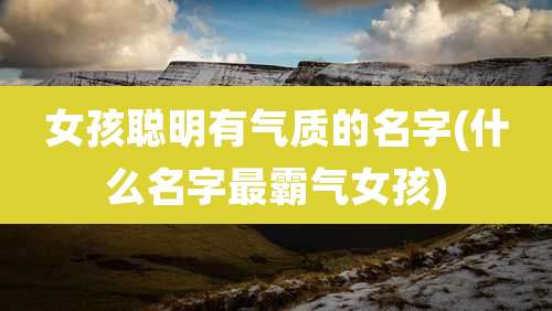 女孩聪明有气质的名字(什么名字最霸气女孩)