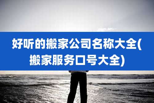 好听的搬家公司名称大全(搬家服务口号大全)