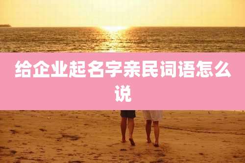 给企业起名字亲民词语怎么说