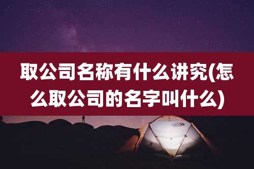 取公司名称有什么讲究(怎么取公司的名字叫什么)