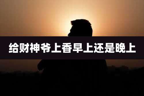 给财神爷上香早上还是晚上