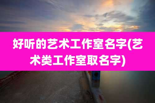 好听的艺术工作室名字(艺术类工作室取名字)