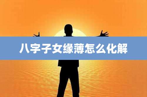 八字子女缘薄怎么化解