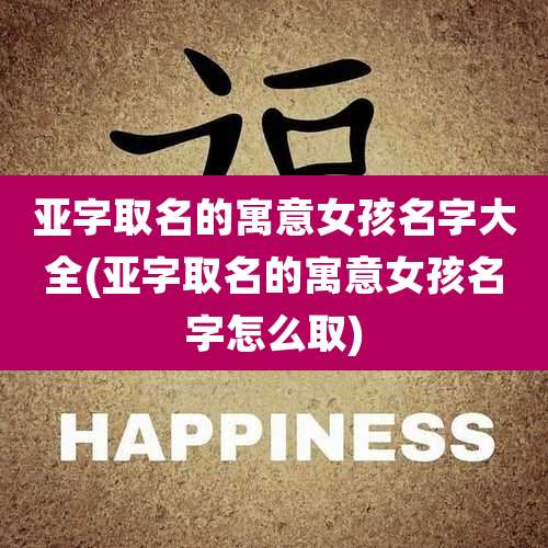 亚字取名的寓意女孩名字大全(亚字取名的寓意女孩名字怎么取)