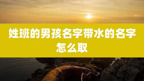 姓班的男孩名字带水的名字怎么取