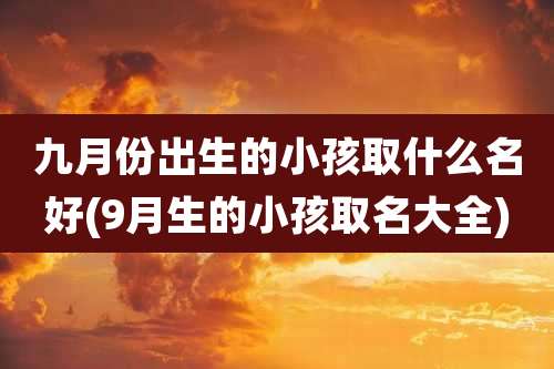 九月份出生的小孩取什么名好(9月生的小孩取名大全)
