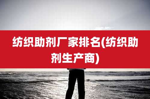 纺织助剂厂家排名(纺织助剂生产商)