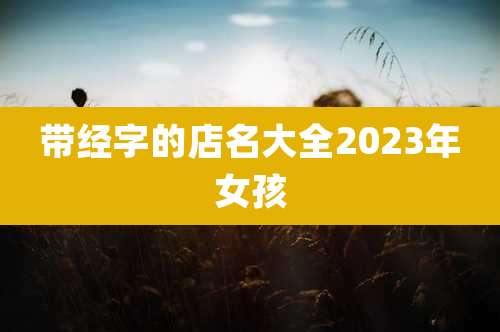 带经字的店名大全2023年女孩