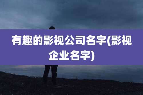 有趣的影视公司名字(影视企业名字)