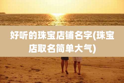 好听的珠宝店铺名字(珠宝店取名简单大气)