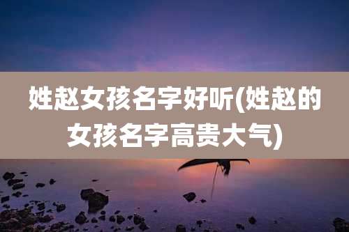 姓赵女孩名字好听(姓赵的女孩名字高贵大气)