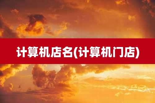 计算机店名(计算机门店)