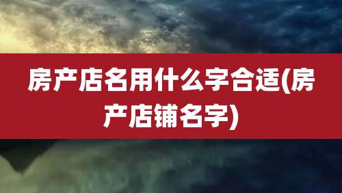 房产店名用什么字合适(房产店铺名字)