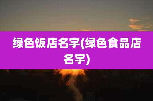 绿色饭店名字(绿色食品店名字)