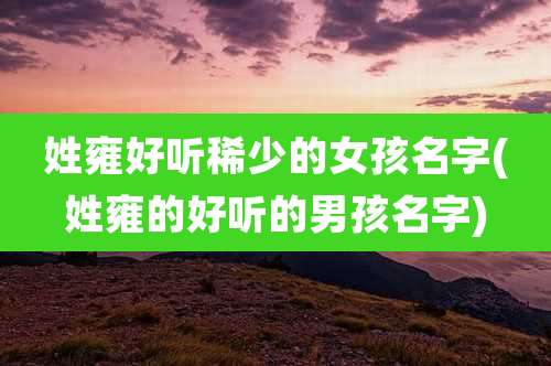 姓雍好听稀少的女孩名字(姓雍的好听的男孩名字)