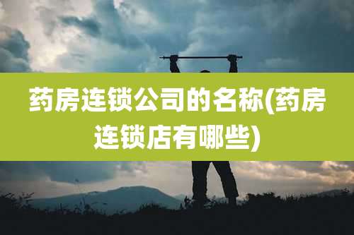 药房连锁公司的名称(药房连锁店有哪些)